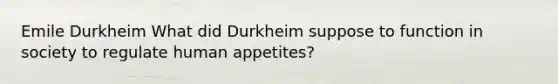 Emile Durkheim What did Durkheim suppose to function in society to regulate human appetites?