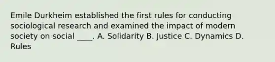 Emile Durkheim established the first rules for conducting sociological research and examined the impact of modern society on social ____. A. Solidarity B. Justice C. Dynamics D. Rules