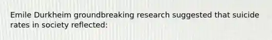 Emile Durkheim groundbreaking research suggested that suicide rates in society reflected: