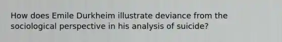 How does Emile Durkheim illustrate deviance from the sociological perspective in his analysis of suicide?