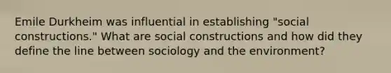 Emile Durkheim was influential in establishing "social constructions." What are social constructions and how did they define the line between sociology and the environment?