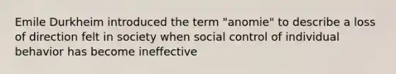 Emile Durkheim introduced the term "anomie" to describe a loss of direction felt in society when social control of individual behavior has become ineffective