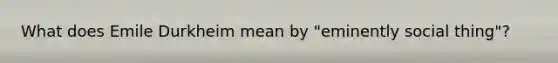 What does Emile Durkheim mean by "eminently social thing"?
