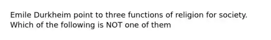 Emile Durkheim point to three functions of religion for society. Which of the following is NOT one of them