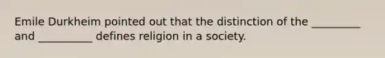 Emile Durkheim pointed out that the distinction of the _________ and __________ defines religion in a society.