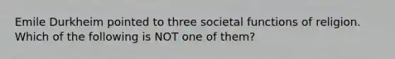 Emile Durkheim pointed to three societal functions of religion. Which of the following is NOT one of them?