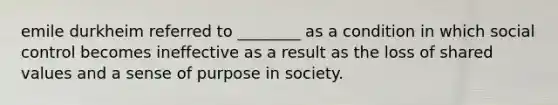 emile durkheim referred to ________ as a condition in which social control becomes ineffective as a result as the loss of shared values and a sense of purpose in society.