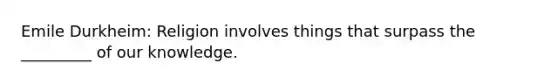 Emile Durkheim: Religion involves things that surpass the _________ of our knowledge.