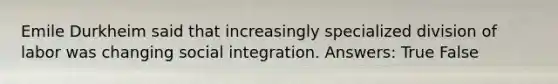 Emile Durkheim said that increasingly specialized division of labor was changing social integration. Answers: True False