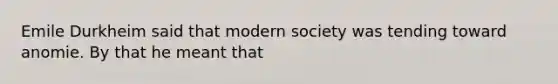 Emile Durkheim said that modern society was tending toward anomie. By that he meant that