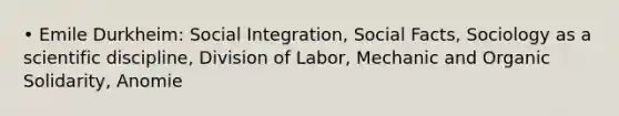 • Emile Durkheim: Social Integration, Social Facts, Sociology as a scientific discipline, Division of Labor, Mechanic and Organic Solidarity, Anomie