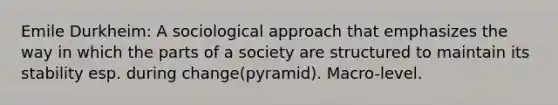 Emile Durkheim: A sociological approach that emphasizes the way in which the parts of a society are structured to maintain its stability esp. during change(pyramid). Macro-level.