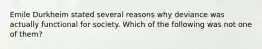 Emile Durkheim stated several reasons why deviance was actually functional for society. Which of the following was not one of them?