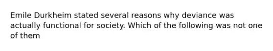 Emile Durkheim stated several reasons why deviance was actually functional for society. Which of the following was not one of them