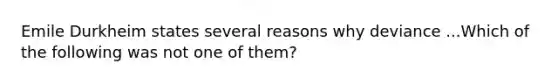 Emile Durkheim states several reasons why deviance ...Which of the following was not one of them?