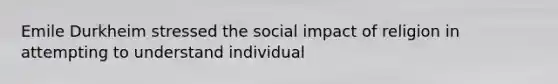 Emile Durkheim stressed the social impact of religion in attempting to understand individual