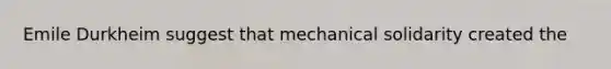 Emile Durkheim suggest that mechanical solidarity created the