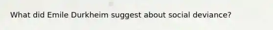 What did Emile Durkheim suggest about social deviance?