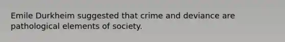 Emile Durkheim suggested that crime and deviance are pathological elements of society.