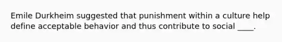 Emile Durkheim suggested that punishment within a culture help define acceptable behavior and thus contribute to social ____.