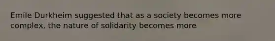 Emile Durkheim suggested that as a society becomes more complex, the nature of solidarity becomes more