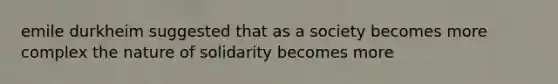 emile durkheim suggested that as a society becomes more complex the nature of solidarity becomes more