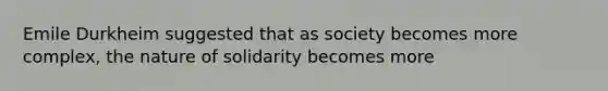 Emile Durkheim suggested that as society becomes more complex, the nature of solidarity becomes more