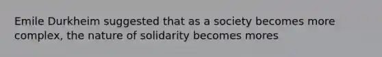 Emile Durkheim suggested that as a society becomes more complex, the nature of solidarity becomes mores