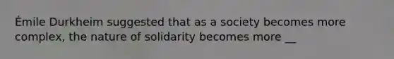 Émile Durkheim suggested that as a society becomes more complex, the nature of solidarity becomes more __