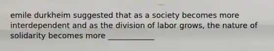 emile durkheim suggested that as a society becomes more interdependent and as the division of labor grows, the nature of solidarity becomes more ____________