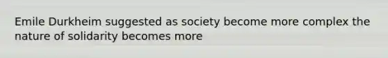 Emile Durkheim suggested as society become more complex the nature of solidarity becomes more