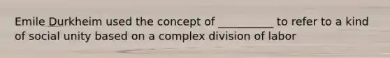 Emile Durkheim used the concept of __________ to refer to a kind of social unity based on a complex division of labor