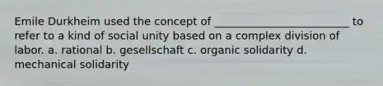 Emile Durkheim used the concept of _________________________ to refer to a kind of social unity based on a complex division of labor. a. rational b. gesellschaft c. organic solidarity d. mechanical solidarity