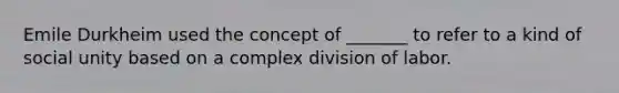 Emile Durkheim used the concept of _______ to refer to a kind of social unity based on a complex division of labor.