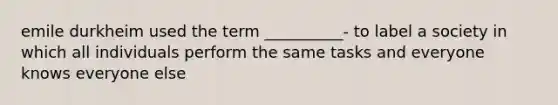 emile durkheim used the term __________- to label a society in which all individuals perform the same tasks and everyone knows everyone else