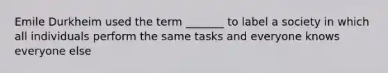 Emile Durkheim used the term _______ to label a society in which all individuals perform the same tasks and everyone knows everyone else