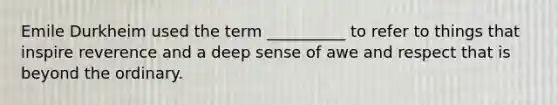 Emile Durkheim used the term __________ to refer to things that inspire reverence and a deep sense of awe and respect that is beyond the ordinary.