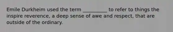 Emile Durkheim used the term __________ to refer to things the inspire reverence, a deep sense of awe and respect, that are outside of the ordinary.