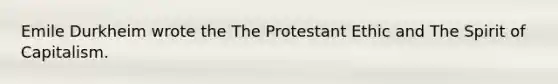 Emile Durkheim wrote the The Protestant Ethic and The Spirit of Capitalism.