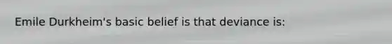 Emile Durkheim's basic belief is that deviance is: