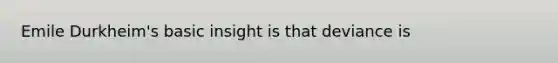 Emile Durkheim's basic insight is that deviance is