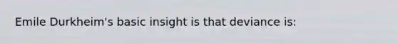 Emile Durkheim's basic insight is that deviance is: