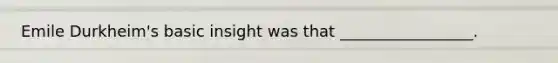 Emile Durkheim's basic insight was that _________________.