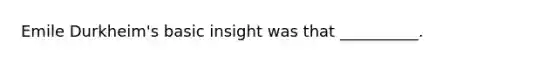 Emile Durkheim's basic insight was that __________.