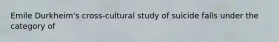 Emile Durkheim's cross-cultural study of suicide falls under the category of