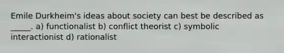 Emile Durkheim's ideas about society can best be described as _____. a) functionalist b) conflict theorist c) symbolic interactionist d) rationalist