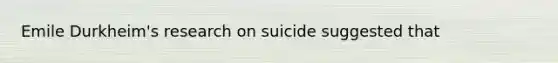 Emile Durkheim's research on suicide suggested that