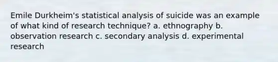 Emile Durkheim's statistical analysis of suicide was an example of what kind of research technique? a. ethnography b. observation research c. secondary analysis d. <a href='https://www.questionai.com/knowledge/kD5GeV2lsd-experimental-research' class='anchor-knowledge'>experimental research</a>