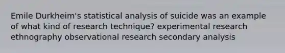 Emile Durkheim's statistical analysis of suicide was an example of what kind of research technique? experimental research ethnography observational research secondary analysis