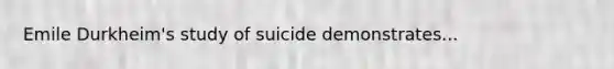 Emile Durkheim's study of suicide demonstrates...